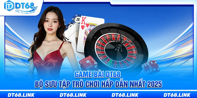Game Bài DT68 – Bộ Sưu Tập Trò Chơi Hấp Dẫn Nhất 2025