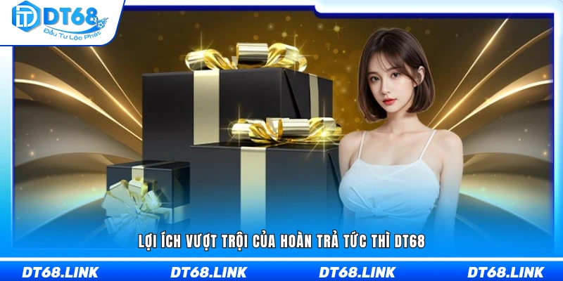 Những ưu điểm nổi bật của hoàn trả tức thì DT68
