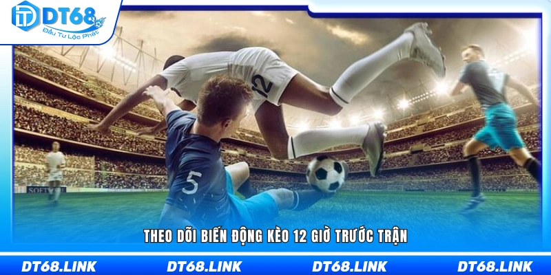 Quan sát sự thay đổi tỷ lệ cược trong 12 giờ trước khi bóng lăn